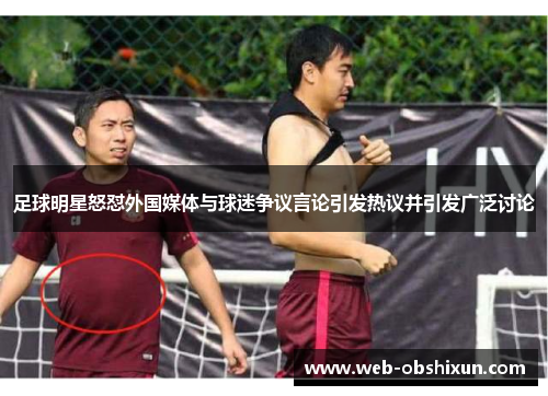 足球明星怒怼外国媒体与球迷争议言论引发热议并引发广泛讨论