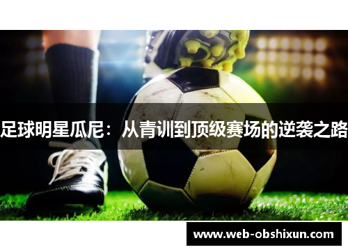 足球明星瓜尼：从青训到顶级赛场的逆袭之路