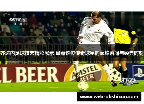 齐达内足球技艺精彩展示 盘点这位传奇球星的巅峰瞬间与经典时刻