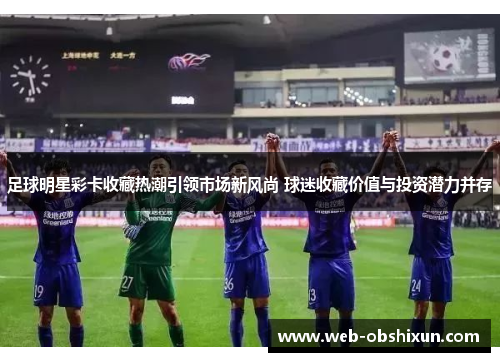 足球明星彩卡收藏热潮引领市场新风尚 球迷收藏价值与投资潜力并存