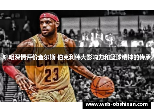 姚明深情评价查尔斯 伯克利伟大影响力和篮球精神的传承