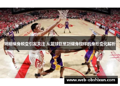 姚明瘦身蜕变引发关注 从篮球巨星到健身榜样的身形变化解析