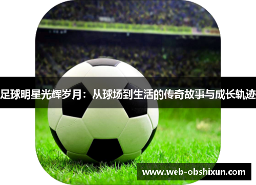 足球明星光辉岁月：从球场到生活的传奇故事与成长轨迹
