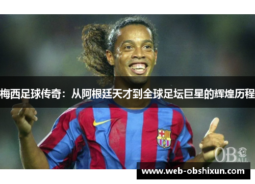 梅西足球传奇：从阿根廷天才到全球足坛巨星的辉煌历程