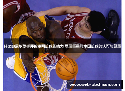 科比奥尼尔联手评价姚明篮球影响力 展现巨星对中国篮球的认可与尊重