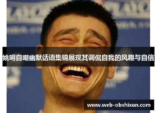 姚明自嘲幽默话语集锦展现其调侃自我的风趣与自信
