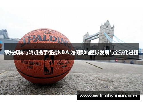 穆托姆博与姚明携手征战NBA 如何影响篮球发展与全球化进程