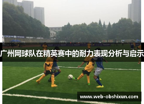 广州网球队在精英赛中的耐力表现分析与启示