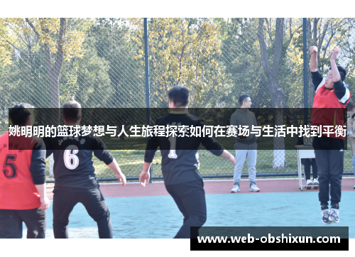 姚明明的篮球梦想与人生旅程探索如何在赛场与生活中找到平衡