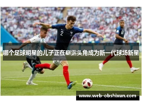 哪个足球明星的儿子正在崭露头角成为新一代球场新星