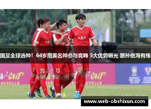 国足全球选帅！64岁南美名帅参与竞聘 5大优势曝光 跟孙继海有缘