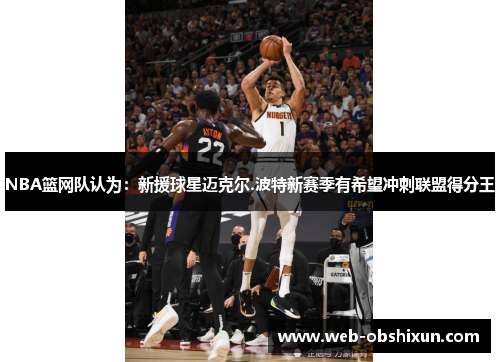 NBA篮网队认为：新援球星迈克尔.波特新赛季有希望冲刺联盟得分王