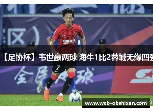 【足协杯】韦世豪两球 海牛1比2蓉城无缘四强