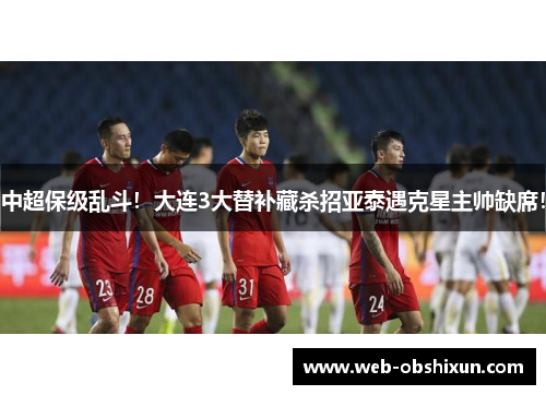 中超保级乱斗！大连3大替补藏杀招亚泰遇克星主帅缺席！