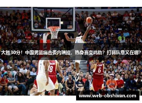 大胜30分！中国男篮痛击委内瑞拉，热身赛变鸡肋？打弱队意义在哪？