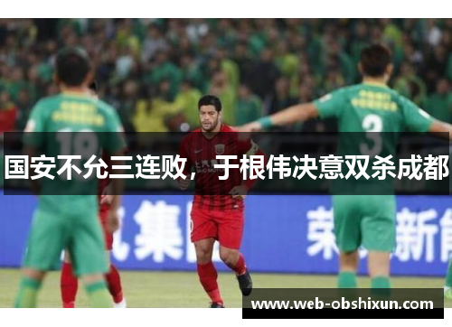 国安不允三连败，于根伟决意双杀成都