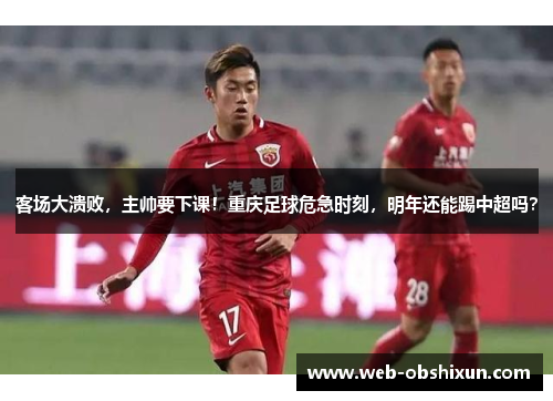 客场大溃败，主帅要下课！重庆足球危急时刻，明年还能踢中超吗？