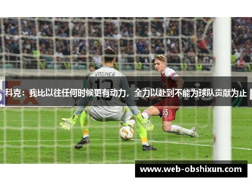 科克：我比以往任何时候更有动力，全力以赴到不能为球队贡献为止