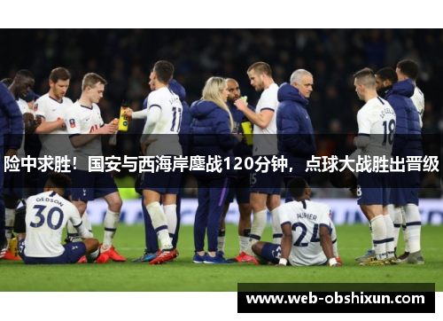 险中求胜！国安与西海岸鏖战120分钟，点球大战胜出晋级