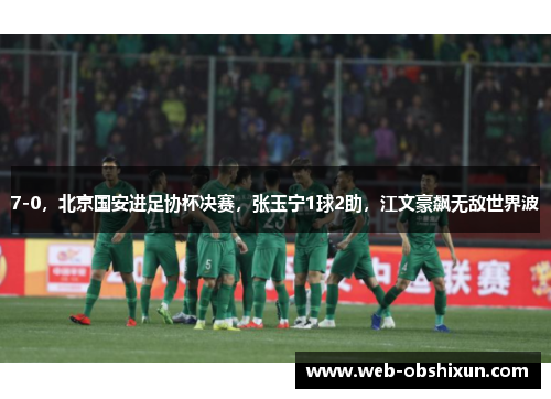 7-0，北京国安进足协杯决赛，张玉宁1球2助，江文豪飙无敌世界波